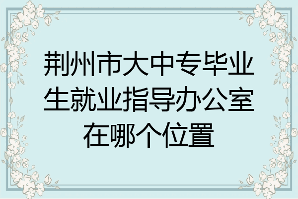 荆州市大中专毕业生就业指导办公室在哪个位置