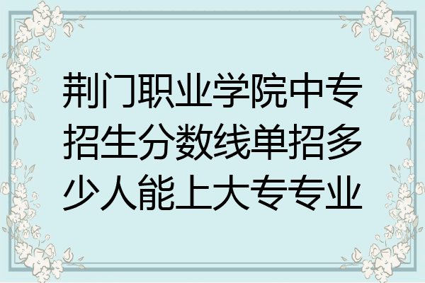 荆门职业学院中专招生分数线单招多少人能上大专专业