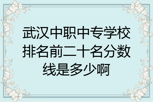 武汉中职中专学校排名前二十名分数线是多少啊