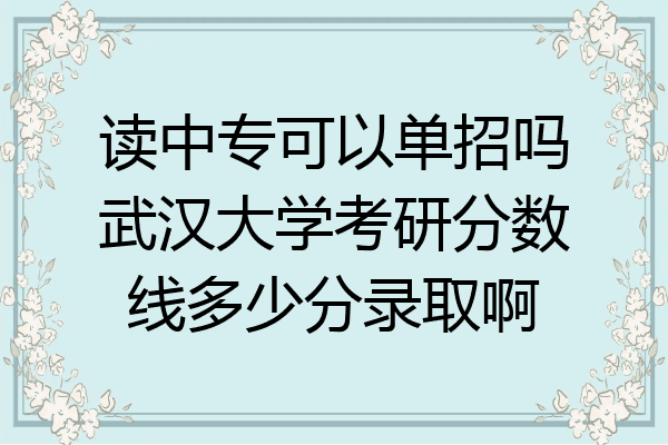 读中专可以单招吗武汉大学考研分数线多少分录取啊