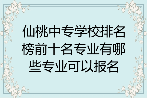 仙桃中专学校排名榜前十名专业有哪些专业可以报名