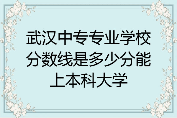 武汉中专专业学校分数线是多少分能上本科大学