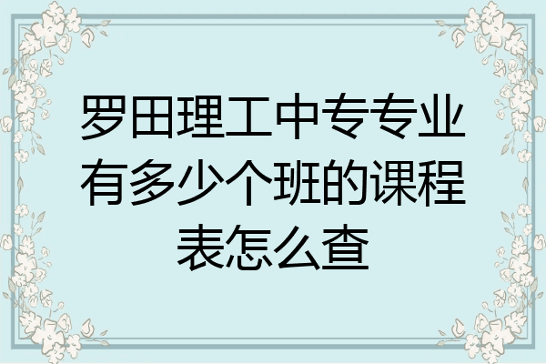 罗田理工中专专业有多少个班的课程表怎么查
