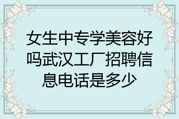女生中专学美容好吗武汉工厂招聘信息电话是多少