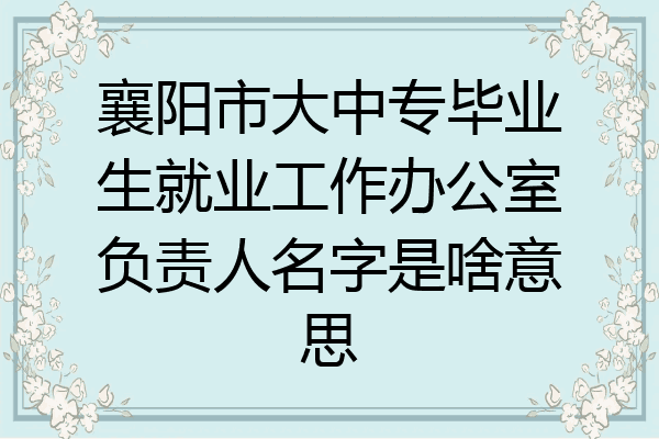 襄阳市大中专毕业生就业工作办公室负责人名字是啥意思