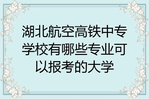 湖北航空高铁中专学校有哪些专业可以报考的大学