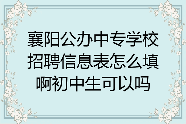襄阳公办中专学校招聘信息表怎么填啊初中生可以吗