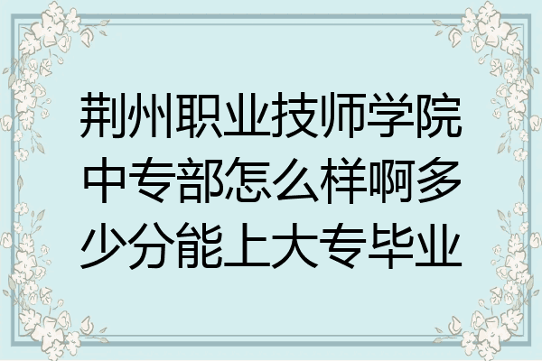 荆州职业技师学院中专部怎么样啊多少分能上大专毕业