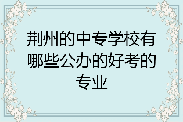 荆州的中专学校有哪些公办的好考的专业