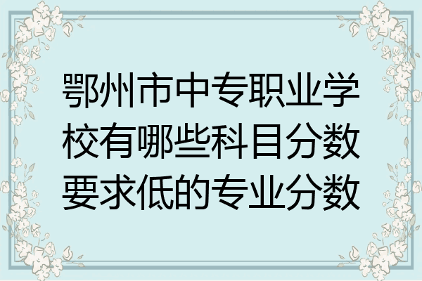鄂州市中专职业学校有哪些科目分数要求低的专业分数