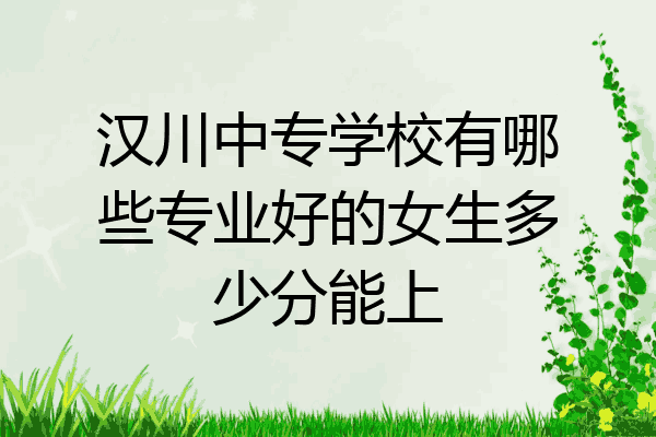 汉川中专学校有哪些专业好的女生多少分能上