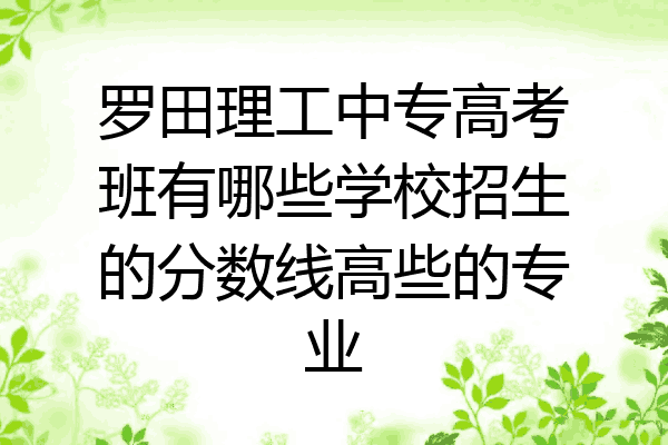 罗田理工中专高考班有哪些学校招生的分数线高些的专业
