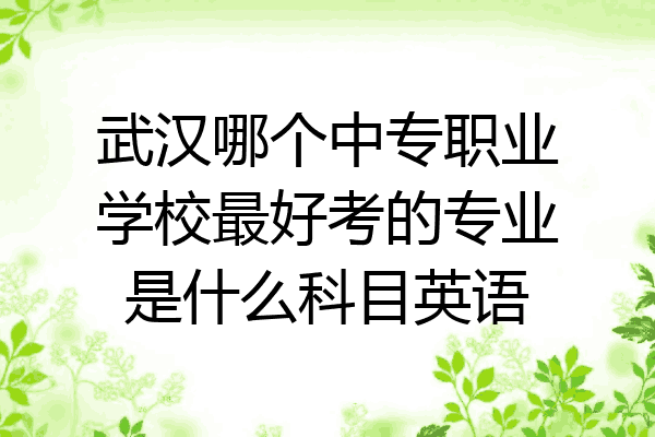 武汉哪个中专职业学校最好考的专业是什么科目英语