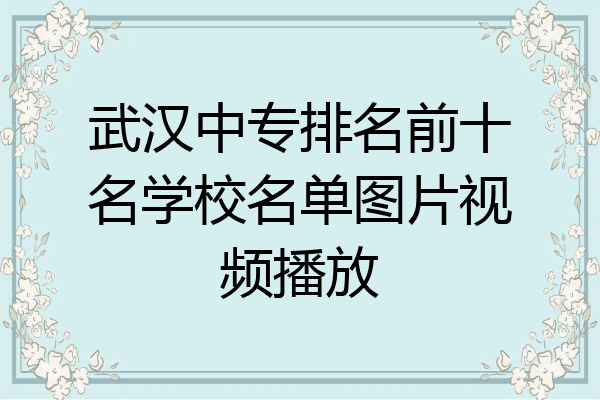 武汉中专排名前十名学校名单图片视频播放