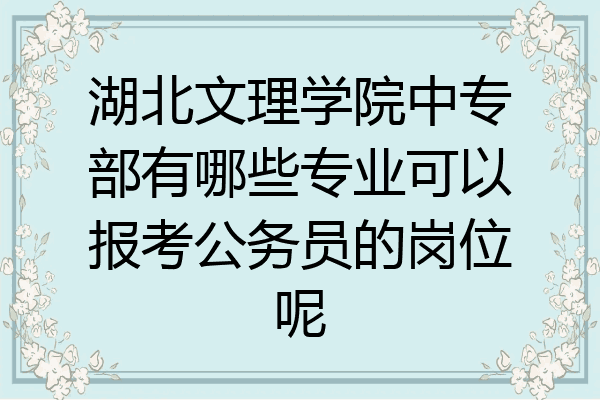 湖北文理学院中专部有哪些专业可以报考公务员的岗位呢