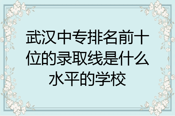 武汉中专排名前十位的录取线是什么水平的学校