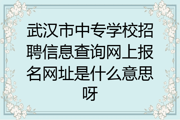武汉市中专学校招聘信息查询网上报名网址是什么意思呀