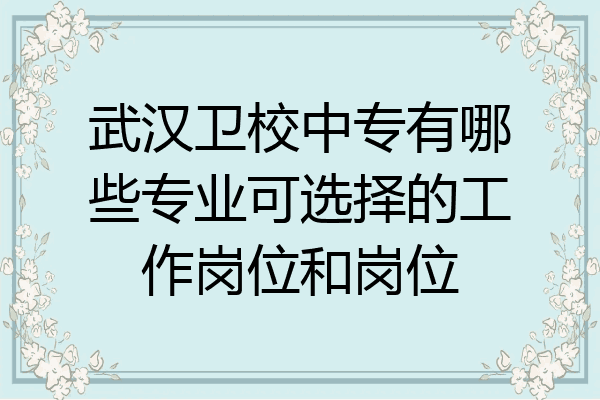 武汉卫校中专有哪些专业可选择的工作岗位和岗位