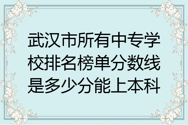 武汉市所有中专学校排名榜单分数线是多少分能上本科