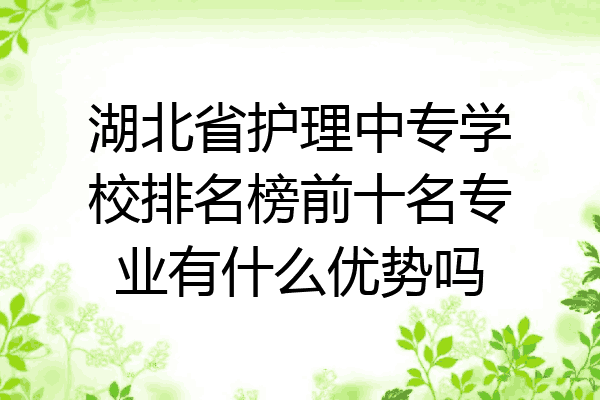 湖北省护理中专学校排名榜前十名专业有什么优势吗