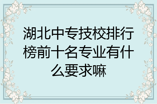 湖北中专技校排行榜前十名专业有什么要求嘛