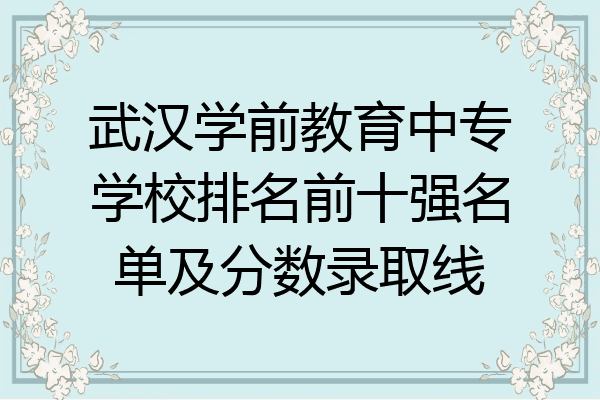 武汉学前教育中专学校排名前十强名单及分数录取线