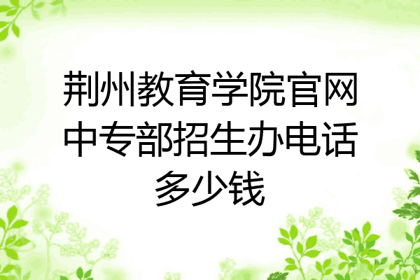 荆州教育学院官网中专部招生办电话多少钱