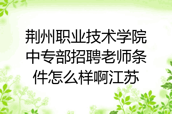 荆州职业技术学院中专部招聘老师条件怎么样啊江苏