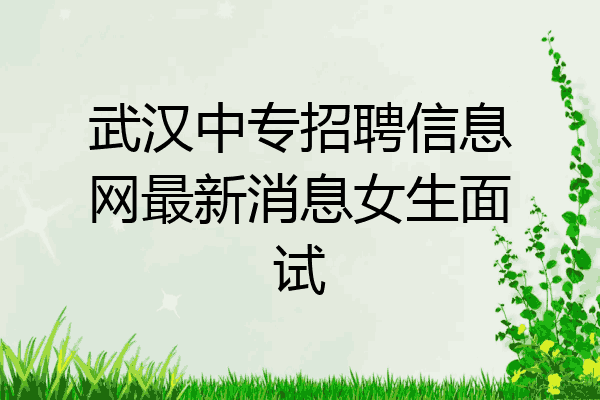 武汉中专招聘信息网最新消息女生面试