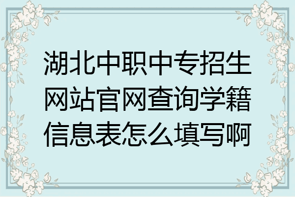 湖北中职中专招生网站官网查询学籍信息表怎么填写啊