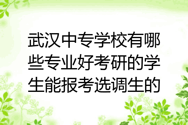 武汉中专学校有哪些专业好考研的学生能报考选调生的