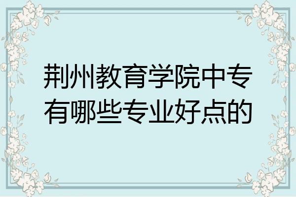 荆州教育学院中专有哪些专业好点的