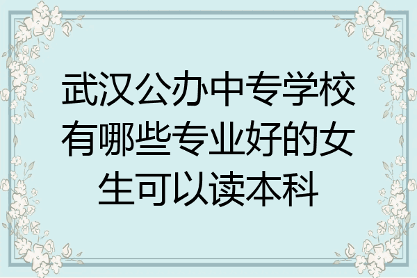 武汉公办中专学校有哪些专业好的女生可以读本科