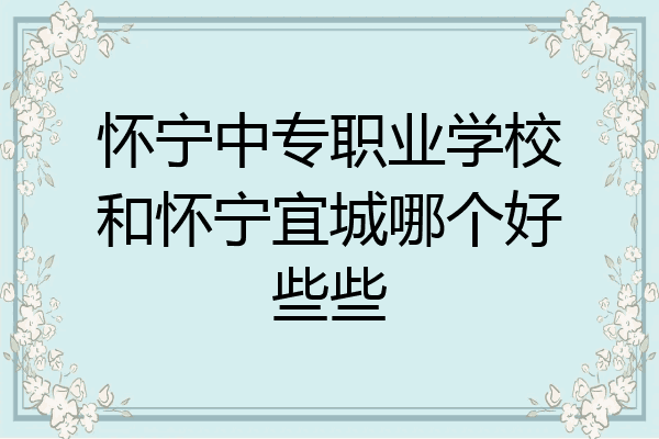 怀宁中专职业学校和怀宁宜城哪个好些些