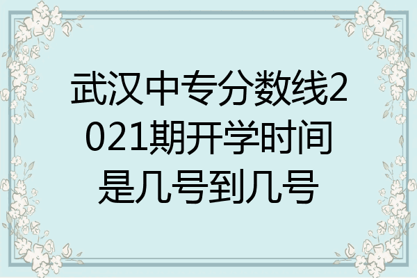 武汉中专分数线2021期开学时间是几号到几号