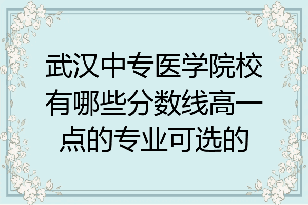 武汉中专医学院校有哪些分数线高一点的专业可选的