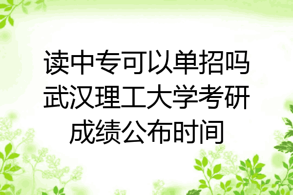 读中专可以单招吗武汉理工大学考研成绩公布时间