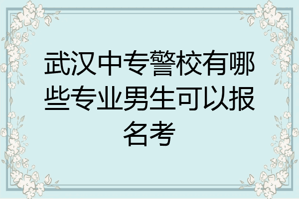 武汉中专警校有哪些专业男生可以报名考