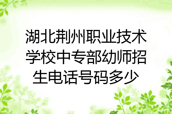 湖北荆州职业技术学校中专部幼师招生电话号码多少