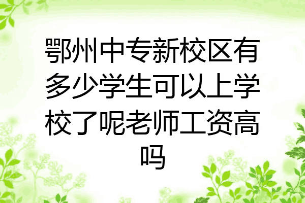 鄂州中专新校区有多少学生可以上学校了呢老师工资高吗