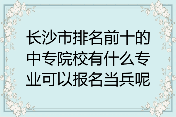 长沙市排名前十的中专院校有什么专业可以报名当兵呢