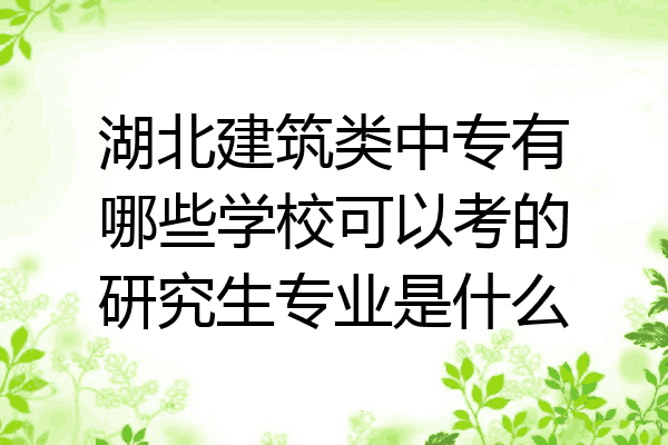 湖北建筑类中专有哪些学校可以考的研究生专业是什么