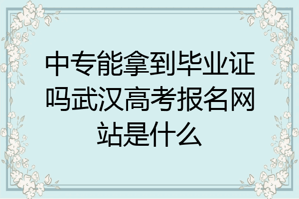 中专能拿到毕业证吗武汉高考报名网站是什么