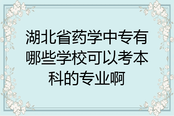 湖北省药学中专有哪些学校可以考本科的专业啊