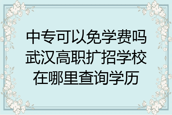 中专可以免学费吗武汉高职扩招学校在哪里查询学历