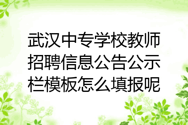 武汉中专学校教师招聘信息公告公示栏模板怎么填报呢