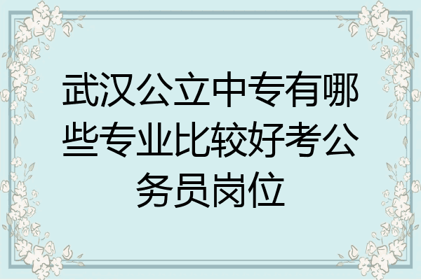 武汉公立中专有哪些专业比较好考公务员岗位