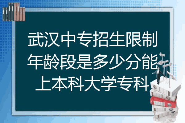 武汉中专招生限制年龄段是多少分能上本科大学专科