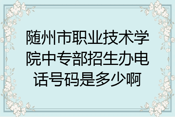 随州市职业技术学院中专部招生办电话号码是多少啊