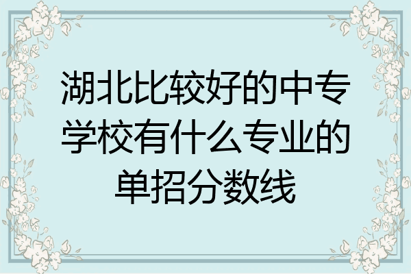 湖北比较好的中专学校有什么专业的单招分数线